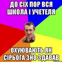 До сіх пор вся школа і учетеля охуювають як Сірьога ЗНО здавав