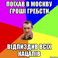 Поїхав в Москву гроші гребсти відпиздив всіх кацапів