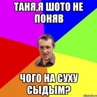 Таня,я шото не поняв чого на суху сыдым?