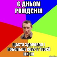 С ДНЬОМ РОЖДЄНІЯ ЩАСТЯ ЗДОРОВЛЯ І ПОБОЛЬШЕ КОБР В ТВОЄЙ ЖИЗНІ