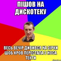 ПІШОВ НА ДИСКОТЕКУ ВЕСЬ ВЕЧІР ДИВИВСЯ НА ЗІРКИ ШОБ КРОВ ПЕРЕСТАЛА З НОСА ТЕКТи