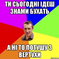 Ти сьогодні ідеш знами бухать а ні то потушу з вертухи