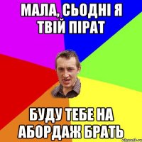 МАЛА, СЬОДНІ Я ТВІЙ ПІРАТ БУДУ ТЕБЕ НА АБОРДАЖ БРАТЬ