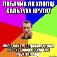 Побачив як хлопці сальтуху крутят Виліз на хату подскальзнувся розбив голову,нахуй таке робиті хлопці?