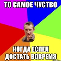 То самое чуство Когда еспел достать вовремя