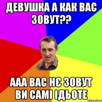 Девушка а как вас зовут?? ааа вас нє зовут ви самі ідьоте