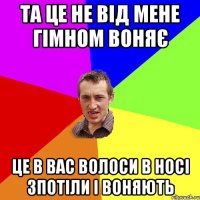 та це не від мене гімном воняє це в вас волоси в носі зпотіли і воняють