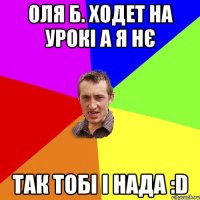 Оля Б. ходет на урокі а я нє так тобі і нада :D