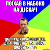 Поїхав в набоко на діскач Дав пизди всій діскотекі, дріфтонув на Т-25, і поїхав додому спать