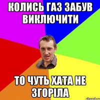 колись газ забув виключити то чуть хата не згоріла