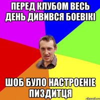 Перед клубом весь день дивився боевікі шоб було настроеніе пиздитця