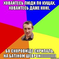 ховайтесь люди по кущах, ховайтесь даже коні, бо скоровиїде Скрипаль, на батіном шевроні))))))))))