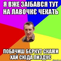 я вже заібався тут на лавочкє чекать побачиш бєркут скажи хай сюда пиздує