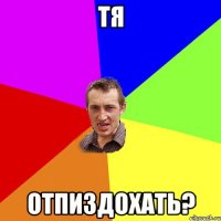 ТЯ ОТПИЗДОХАТЬ?