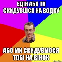 едік або ти скидуєшся на водку або ми скидуємося тобі на вінок