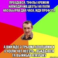 преодевся, туфлы кремом напиздячив,цвэты на поли насобырав два часа, жду профэта а вин йде з трьома хлопцями и у чехли чот несуть...обидывся та выйибав кукушку