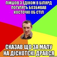 Пійшов з Едіком в білярд погулять бозбивав косточкі об стіл Сказав що за малу на діскотєкі дрався