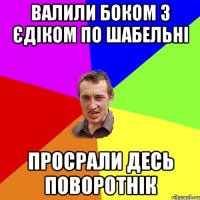 Валили боком з єдіком по шабельні Просрали десь поворотнік