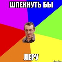 шпекнуть бы леру