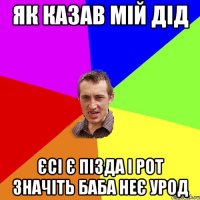 як казав мій дід Єсі є пізда і рот значіть баба неє урод