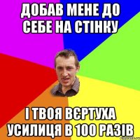 Добав мене до себе на стінку І твоя вєртуха усилиця в 100 разів