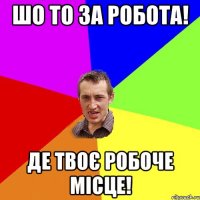 Шо то за робота! Де твоє робоче місце!