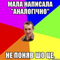 Мала написала "Аналогічно" не поняв шо це.