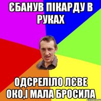 єбанув пікарду в руках одсреліло лєве око,і мала бросила