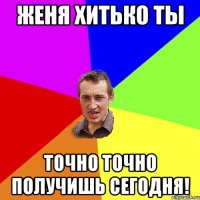 Женя Хитько ты точно точно получишь сегодня!