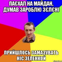 Паєхал на майдан, думав зароблю зєлєні Прийшлось замазувать ніс зеленкой