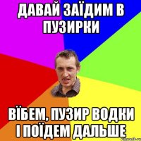 давай заїдим в пузирки вїбем, пузир водки і поїдем дальше