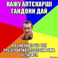 Кажу аптєкарші гандони дай а вона каже шо тікі прєзервативоподобна гума осталася