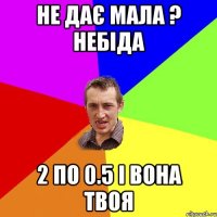 НЕ ДАЄ МАЛА ? НЕБІДА 2 ПО 0.5 І ВОНА ТВОЯ