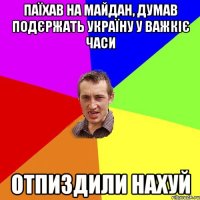 Паїхав на майдан, думав подєржать Україну у важкіє часи отпиздили нахуй