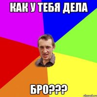 Как у тебя дела бро???