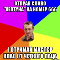 отправ слово "vertyha" на номер 666 і отримай мастєр клас от четкого паца