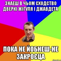 Знаеш в чьом сходство дверкі жігуля і Джавдета Пока не йобнеш-не закроєца