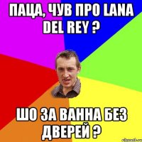 Паца, чув про Lana Del Rey ? Шо за Ванна Без Дверей ?