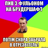 пив з Фульоном на брудершафт потім скора забрала в отрезвітель!