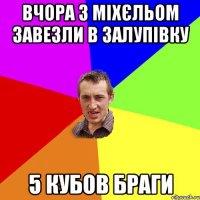 вчора з міхєльом завезли в залупівку 5 кубов браги