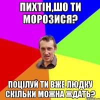 ПИХТІН,ШО ТИ МОРОЗИСЯ? ПОЦІЛУЙ ТИ ВЖЕ ЛЮДКУ СКІЛЬКИ МОЖНА ЖДАТЬ?