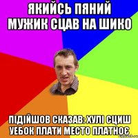 Якийсь пяний мужик сцав на ШИКО Підійшов сказав: хулі сциш уебок плати место платноє