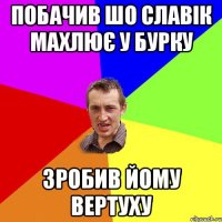 побачив шо славік махлює у бурку зробив йому вертуху