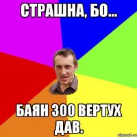 Страшна, бо... Баян 300 вертух дав.