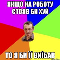 Якщо на роботу стояв би хуй то я би її виїбав