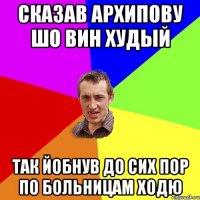 Сказав архипову шо вин худый Так йобнув до сих пор по больницам ходю