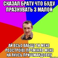 Сказал брату что буду празнувать з малой Ай всьо вабще ти мене розстроїв) проміняв мене на якусь пришмандовку