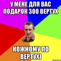 у мене для вас подарок 300 вертух кожному по вертухі