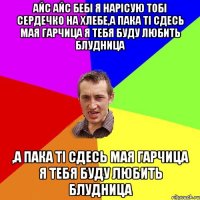 Айс айс бебі я нарісую тобі сердечко на хлебе,а пака ті сдесь мая гарчица я тебя буду любить блудница ,а пака ті сдесь мая гарчица я тебя буду любить блудница