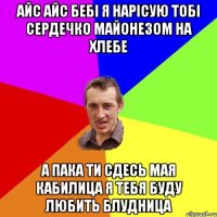 Айс айс бебі я нарісую тобі сердечко майонезом на хлебе а пака ти сдесь мая кабилица я тебя буду любить блудница